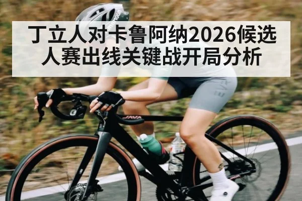 丁立人对卡鲁阿纳2026候选人赛出线关键战开局分析