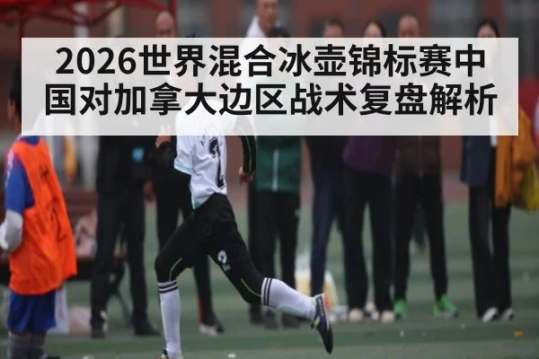 2026世界混合冰壶锦标赛中国对加拿大边区战术复盘解析