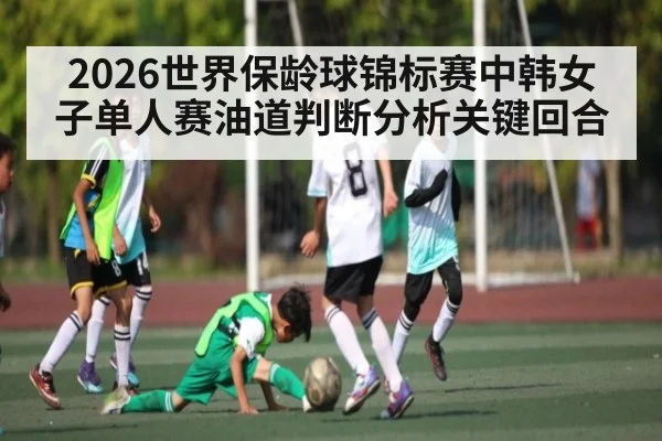 2026世界保龄球锦标赛中韩女子单人赛油道判断分析关键回合